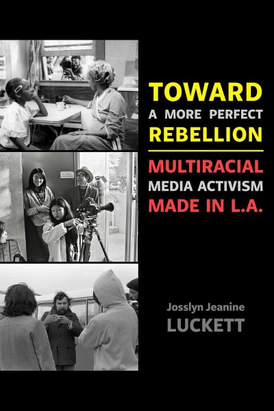 Book cover: Toward a More Perfect Rebellion - Multiracial Media Activism Made in L.A.