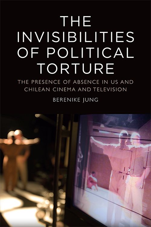Couverture du livre : The Invisibilities of Political Torture - The Presence of Absence in US and Chilean Cinema and Television