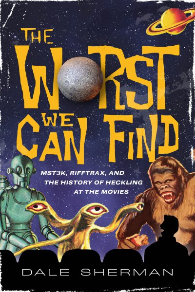 Book cover: The Worst We Can Find - Mst3k, Rifftrax, and the History of Heckling at the Movies