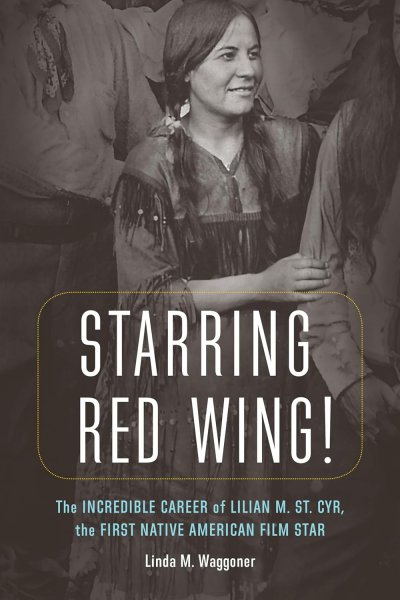 Book cover: Starring Red Wing! - The Incredible Career of Lilian M. St. Cyr, the First Native American Film Star