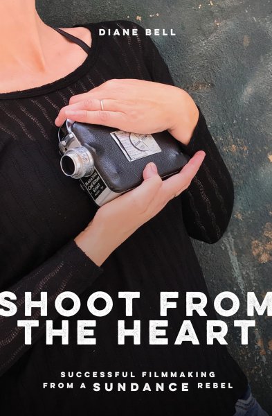 Book cover: Shoot from the Heart - Successful Filmmaking from a Sundance Rebel