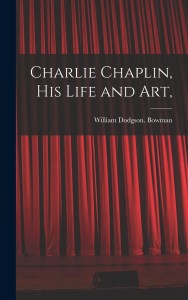 Cover of the book Charlie Chaplin, His Life and Art - by William&nbsp;Dodgson&nbsp;Bowman