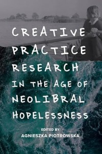 Cover of the book Creative Practice Research in the Age of Neoliberal Hopelessness - Edited by Agnieszka Piotrowska