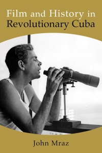 Cover of the book Film and History in Revolutionary Cuba - by John&nbsp;Mraz