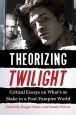Theorizing Twilight:Critical Essays on What's at Stake in a Post-Vampire World