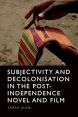 Subjectivity and Decolonisation in the Post-Independence Novel and Film
