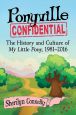 Ponyville Confidential:The History and Culture of My Little Pony, 1981–2016