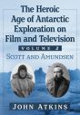 The Heroic Age of Antarctic Exploration on Film and Television, Volume 2:Scott and Amundsen