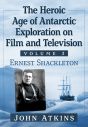 The Heroic Age of Antarctic Exploration on Film and Television, Volume 1:Ernest Shackleton